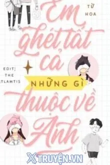 EM GHÉT TẤT CẢ NHỮNG GÌ THUỘC VỀ ANH