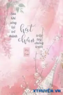 SAU KHI SỐNG LẠI TRỞ THÀNH HẠT CHÂU TRÊN TAY CHỒNG TRƯỚC