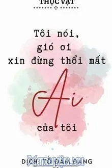 TÔI NÓI, GIÓ ƠI XIN DỪNG THỔI MẤT AI CỦA TÔI