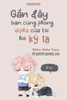GẦN ĐÂY BẠN CÙNG PHÒNG ALPHA CỦA TÔI HƠI KỲ LẠ