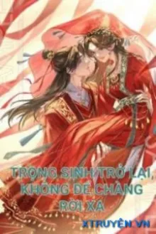 TRỌNG SINH TRỞ LẠI, KHÔNG ĐỂ CHÀNG RỜI XA