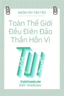 TOÀN THẾ GIỚI ĐỀU ĐIÊN ĐẢO THẦN HỒN VÌ TUI