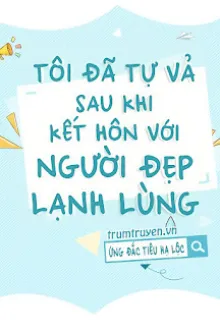 TÔI ĐÃ TỰ VẢ SAU KHI KẾT HÔN VỚI NGƯỜI ĐẸP LẠNH LÙNG