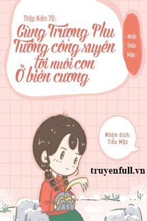 Thập Niên 70 Cùng Trượng Phu Tướng Quân Xuyên Tới Nuôi Con Ở Biên Cương