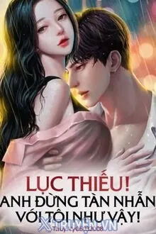 LỤC THIẾU! ANH ĐỪNG TÀN NHẪN VỚI TÔI NHƯ VẬY!