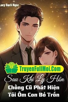 Sau Khi Ly Hôn Chồng Cũ Phát Hiện Tôi Ôm Con Bỏ Trốn