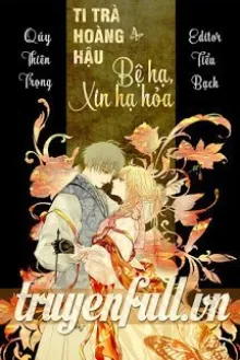 TI TRÀ HOÀNG HẬU: BỆ HẠ, XIN HẠ HỎA