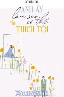 ANH ẤY SAO CÓ THỂ THÍCH TÔI
