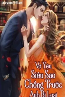 VỢ YÊU SIÊU SAO: CHỒNG TRƯỚC ANH BỊ LOẠI